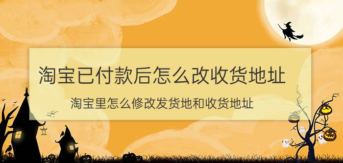 淘宝已付款后怎么改收货地址 淘宝里怎么修改发货地和收货地址？